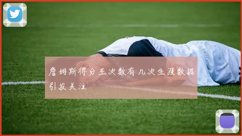 詹姆斯得分王次数有几次生涯数据引发关注