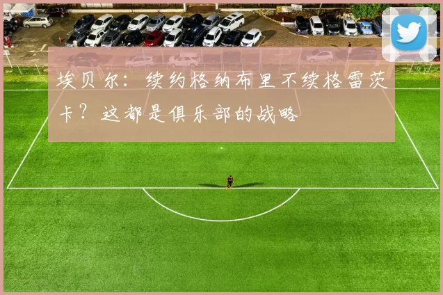 埃贝尔:续约格纳布里不续格雷茨卡?这都是俱乐部的战略