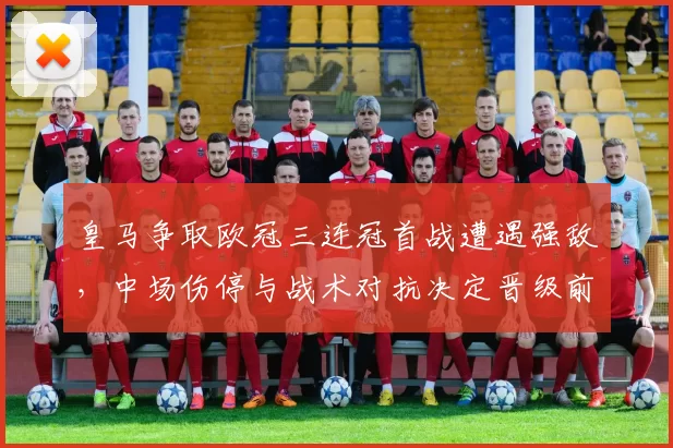 皇马争取欧冠三连冠首战遭遇强敌,中场伤停与战术对抗决定晋级前景