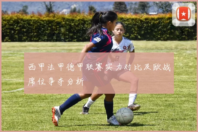 西甲法甲德甲联赛实力对比及欧战席位争夺分析