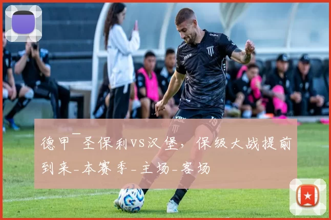 德甲~圣保利vs汉堡，保级大战提前到来_本赛季_主场_客场