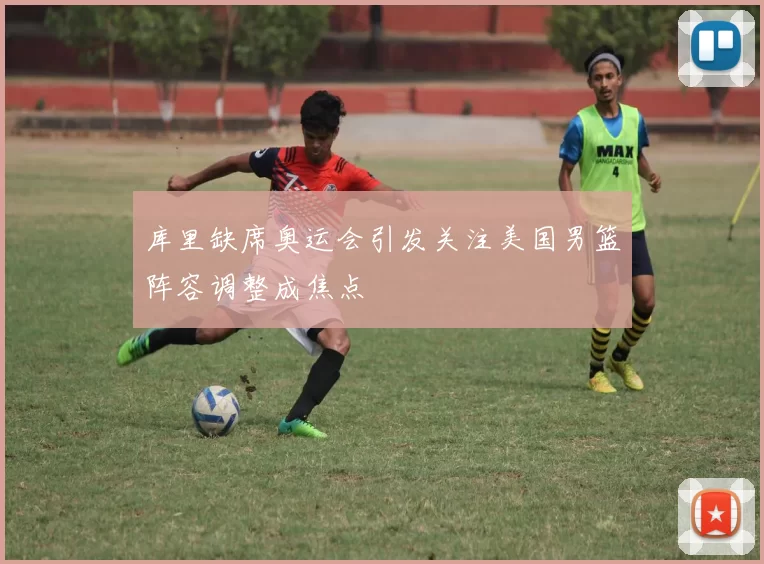 库里缺席奥运会引发关注美国男篮阵容调整成焦点