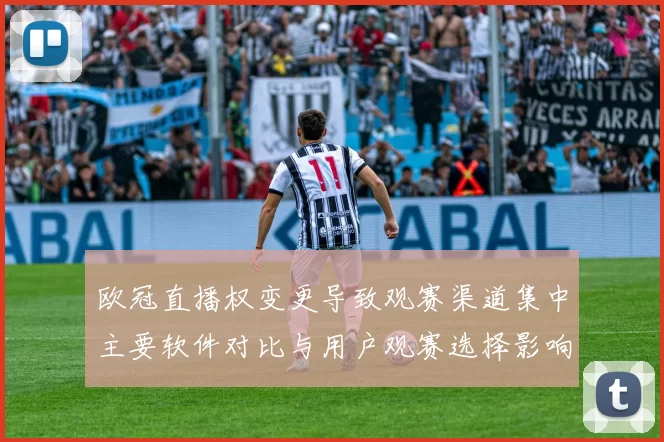 欧冠直播权变更导致观赛渠道集中主要软件对比与用户观赛选择影响