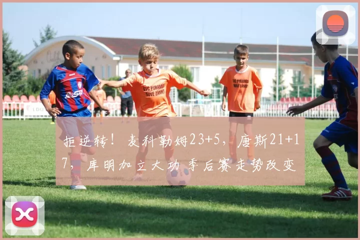 拒逆转！麦科勒姆23+5，唐斯21+17，库明加立大功 季后赛走势改变