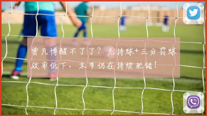 曾凡博醒不了了?无持球+三分罚球效率低下,末节仍在持续犯错!