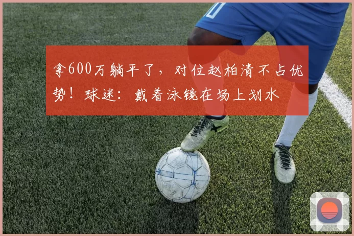 拿600万躺平了，对位赵柏清不占优势！球迷：戴着泳镜在场上划水