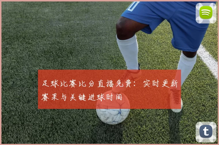 足球比赛比分直播免费：实时更新赛果与关键进球时间