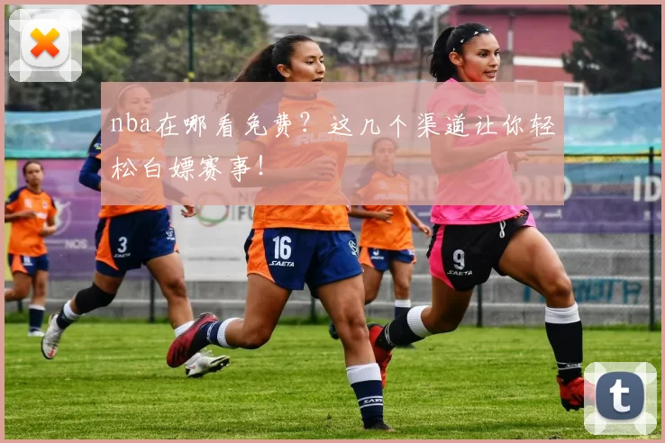 nba在哪看免费？这几个渠道让你轻松白嫖赛事！