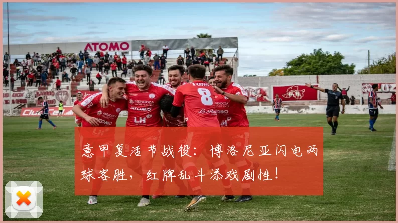 意甲复活节战役：博洛尼亚闪电两球客胜，红牌乱斗添戏剧性！
