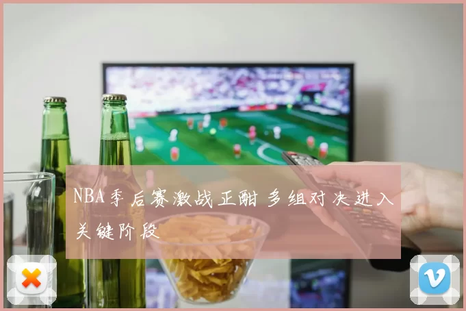 NBA季后赛激战正酣 多组对决进入关键阶段