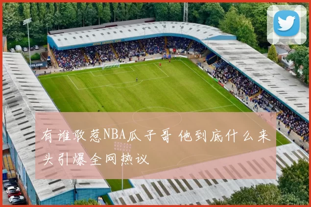 有谁敢惹NBA瓜子哥 他到底什么来头引爆全网热议