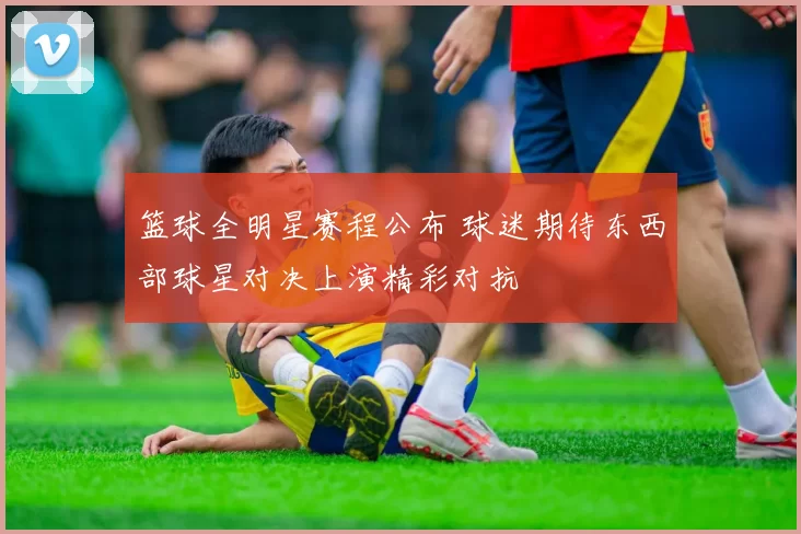 篮球全明星赛程公布 球迷期待东西部球星对决上演精彩对抗