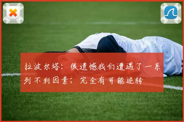 拉波尔塔：很遗憾我们遭遇了一系列不利因素；完全有可能逆转