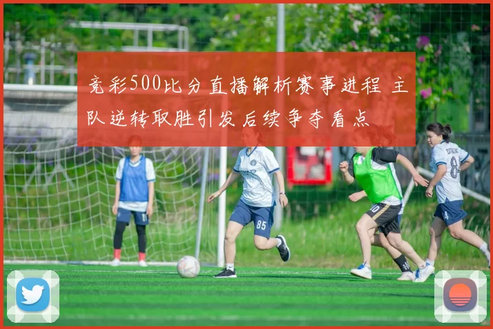 竞彩500比分直播解析赛事进程 主队逆转取胜引发后续争夺看点