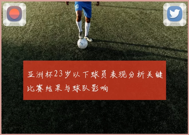 亚洲杯23岁以下球员表现分析关键比赛结果与球队影响