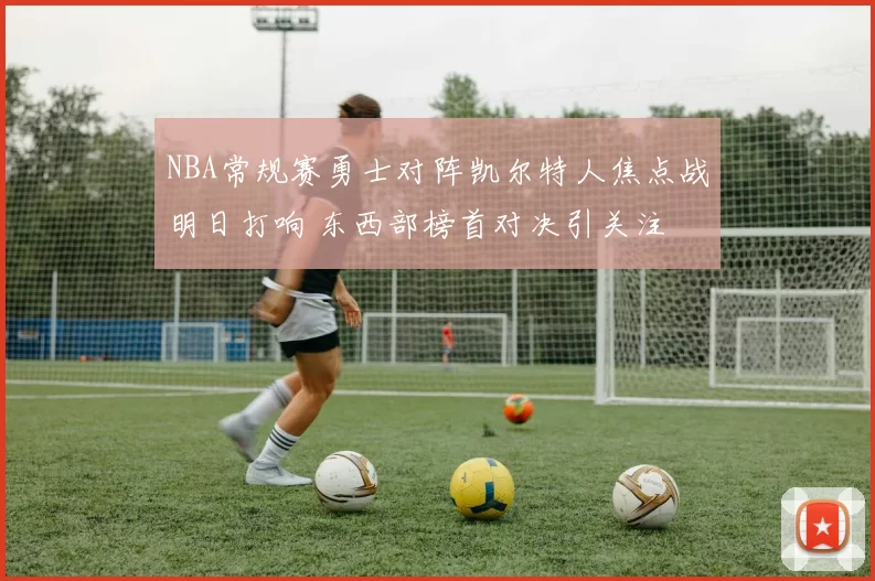 NBA常规赛勇士对阵凯尔特人焦点战明日打响 东西部榜首对决引关注