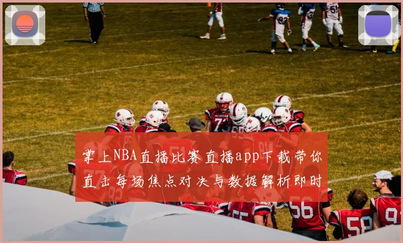 掌上NBA直播比赛直播app下载带你直击每场焦点对决与数据解析即时