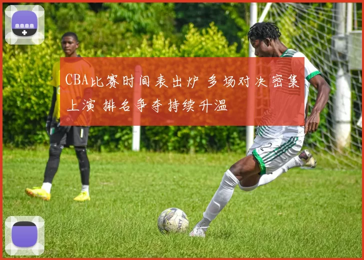 CBA比赛时间表出炉 多场对决密集上演 排名争夺持续升温