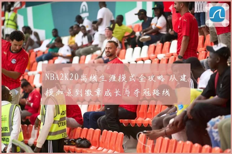 NBA2K20离线生涯模式全攻略 从建模加点到徽章成长与夺冠路线