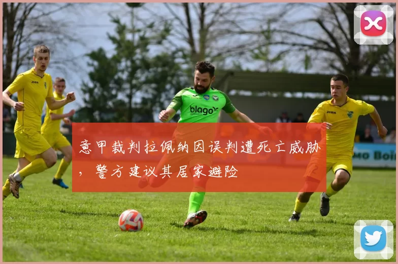 意甲裁判拉佩纳因误判遭死亡威胁，警方建议其居家避险