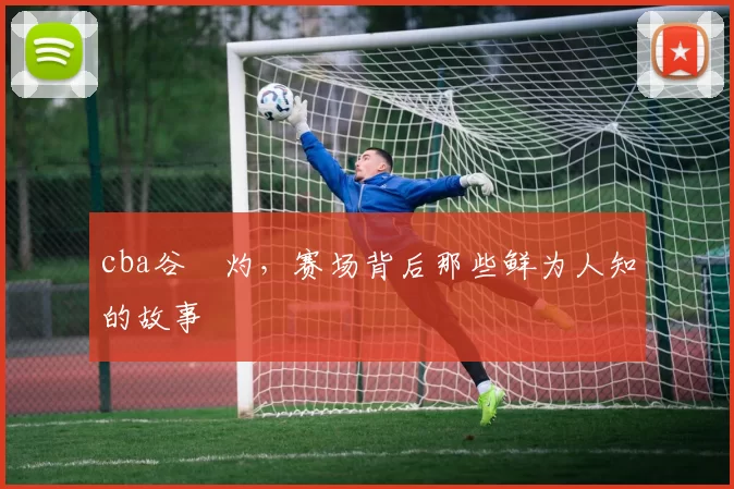cba谷玥灼，赛场背后那些鲜为人知的故事