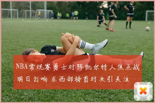 NBA常规赛勇士对阵凯尔特人焦点战明日打响 东西部榜首对决引关注