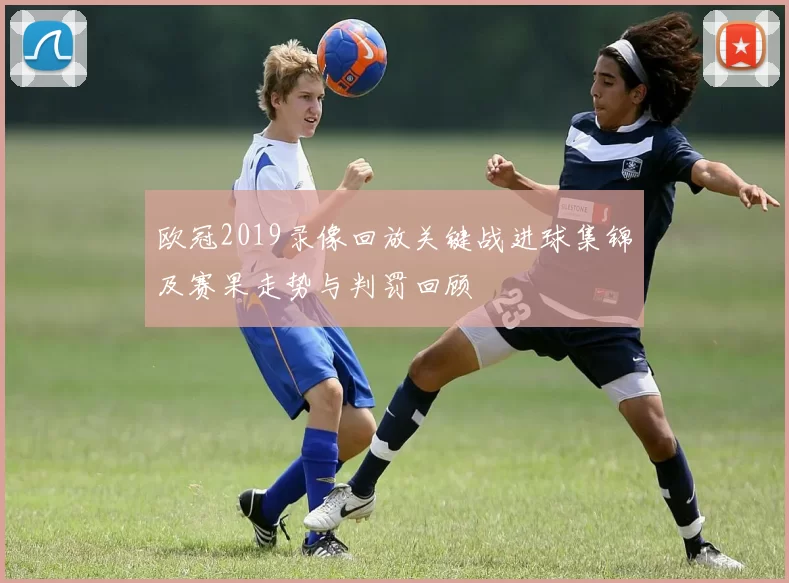 欧冠2019录像回放关键战进球集锦及赛果走势与判罚回顾