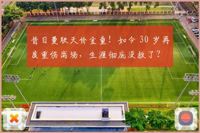 昔日曼联天价金童！如今 30 岁再度重伤离场，生涯彻底没救了？