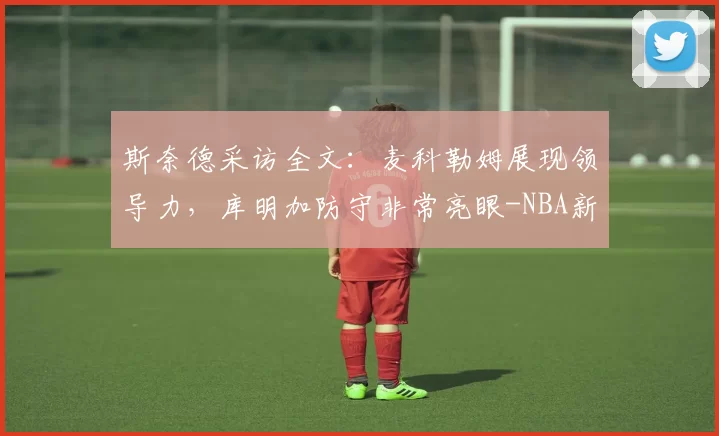 斯奈德采访全文：麦科勒姆展现领导力，库明加防守非常亮眼-NBA新闻