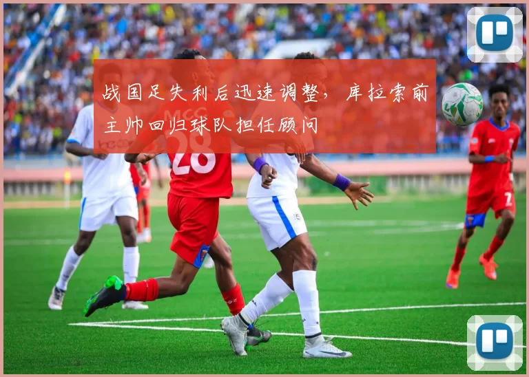 战国足失利后迅速调整，库拉索前主帅回归球队担任顾问