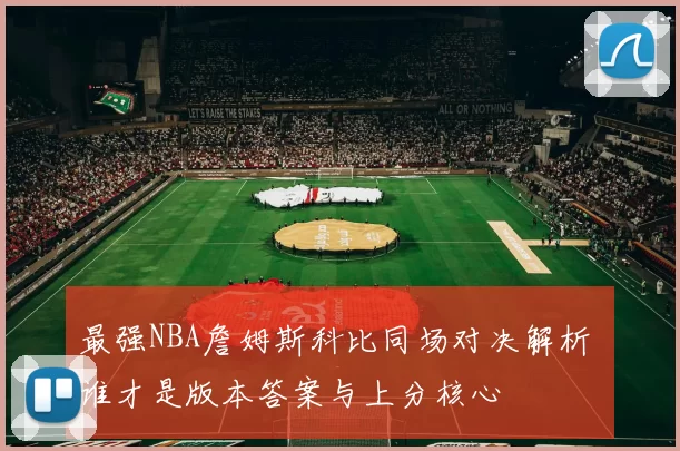 最强NBA詹姆斯科比同场对决解析 谁才是版本答案与上分核心