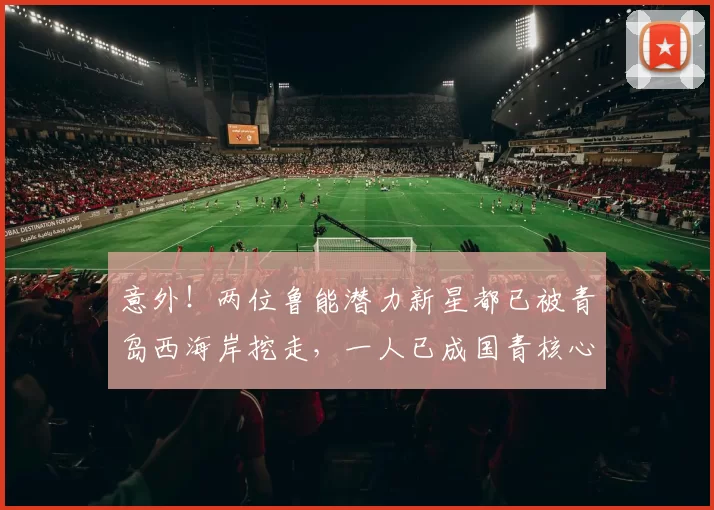 意外！两位鲁能潜力新星都已被青岛西海岸挖走，一人已成国青核心