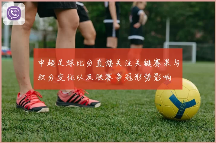 中超足球比分直播关注关键赛果与积分变化以及联赛争冠形势影响