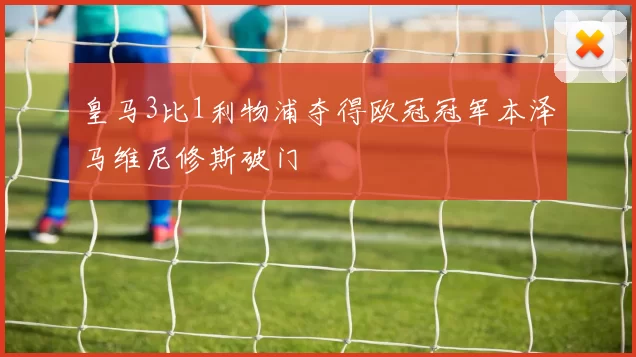 皇马3比1利物浦夺得欧冠冠军本泽马维尼修斯破门