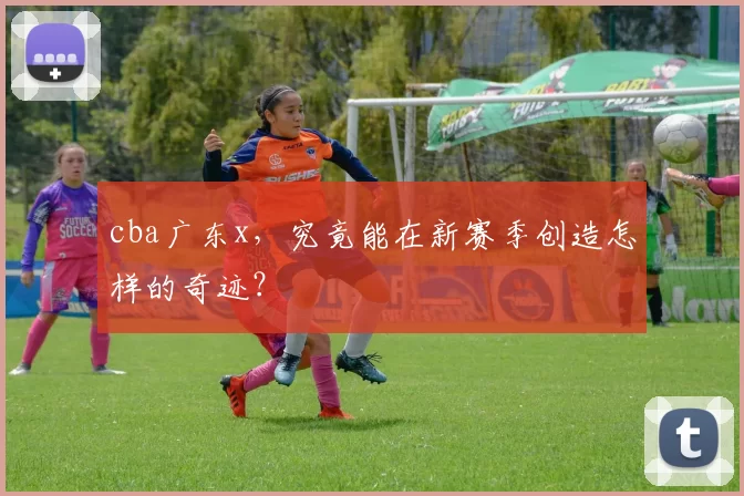 cba广东x，究竟能在新赛季创造怎样的奇迹？