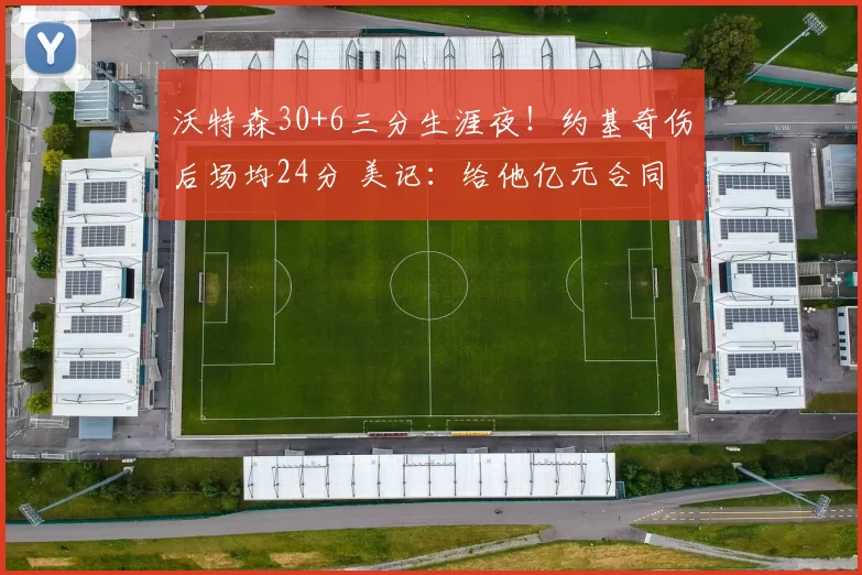 沃特森30+6三分生涯夜！约基奇伤后场均24分 美记：给他亿元合同