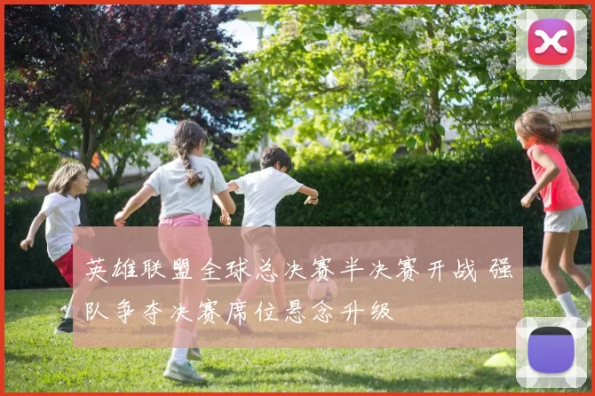 英雄联盟全球总决赛半决赛开战 强队争夺决赛席位悬念升级