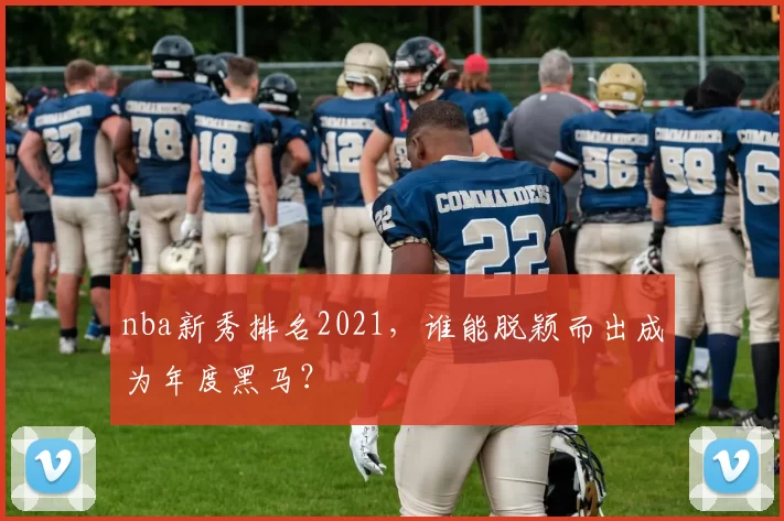 nba新秀排名2021,谁能脱颖而出成为年度黑马?