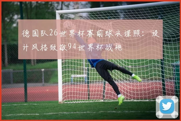 德国队26世界杯赛前球衣谍照：设计风格致敬94世界杯战袍