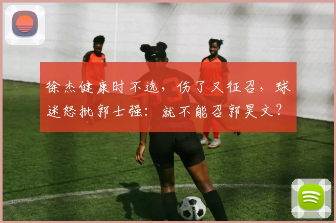 徐杰健康时不选，伤了又征召，球迷怒批郭士强：就不能召郭昊文？