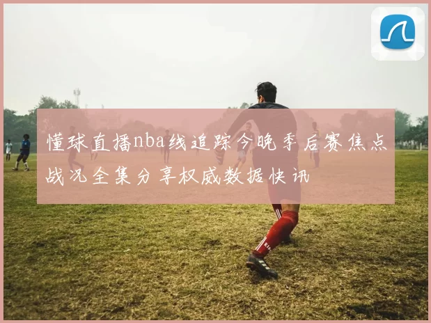 懂球直播nba线追踪今晚季后赛焦点战况全集分享权威数据快讯