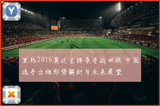 里约2016奥运金牌争夺战回顾 中国选手出线形势解析与未来展望