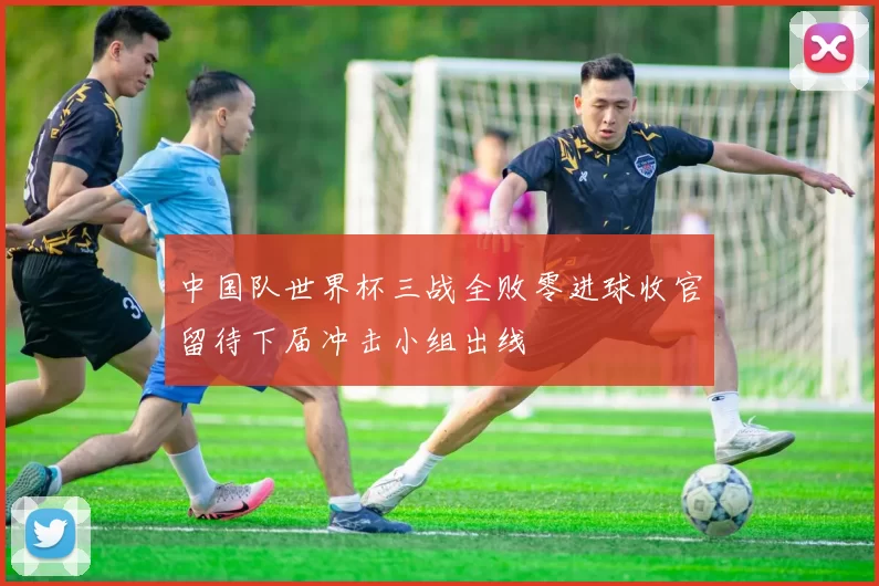 中国队世界杯三战全败零进球收官留待下届冲击小组出线