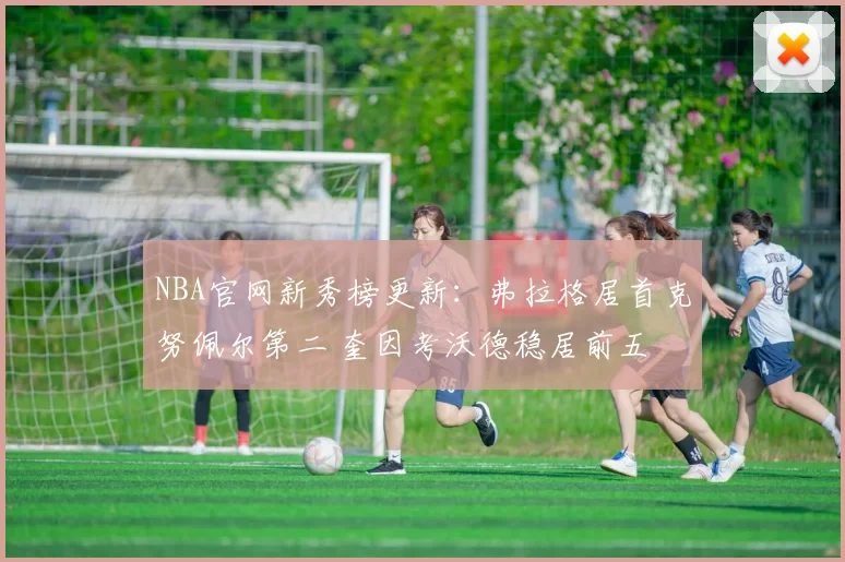 NBA官网新秀榜更新：弗拉格居首克努佩尔第二 奎因考沃德稳居前五