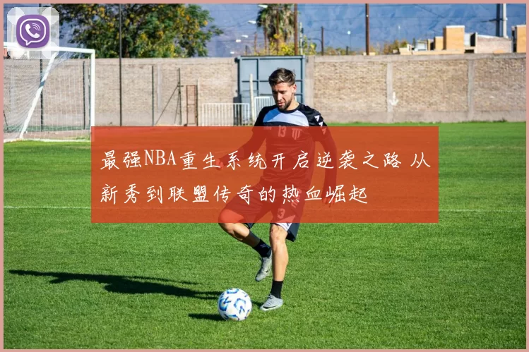 最强NBA重生系统开启逆袭之路 从新秀到联盟传奇的热血崛起