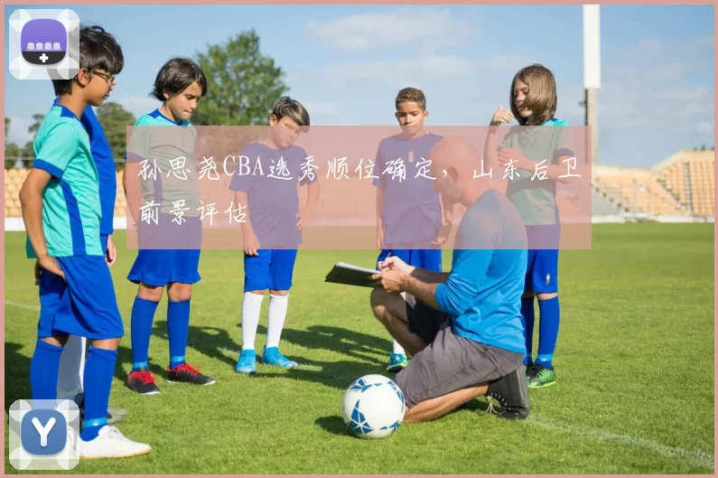 孙思尧CBA选秀顺位确定，山东后卫前景评估