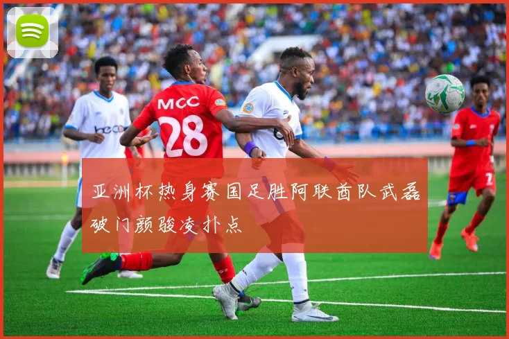 亚洲杯热身赛国足胜阿联酋队武磊破门颜骏凌扑点