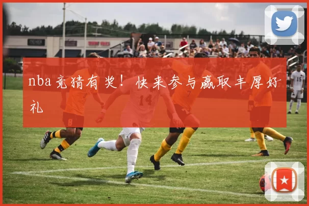 nba竞猜有奖!快来参与赢取丰厚好礼