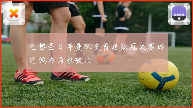 巴黎圣日耳曼队史首进欧冠决赛姆巴佩内马尔破门