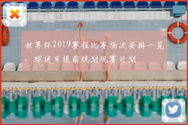 世界杯2019赛程比赛场次安排一览,球迷可提前规划观赛计划
